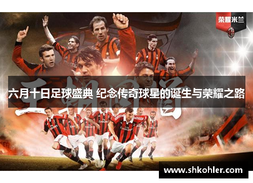 六月十日足球盛典 纪念传奇球星的诞生与荣耀之路