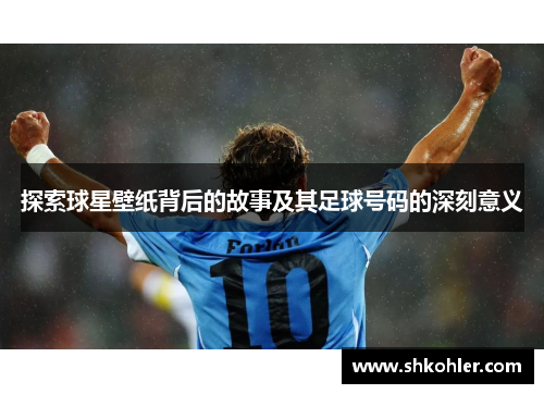 探索球星壁纸背后的故事及其足球号码的深刻意义