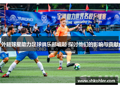 外籍球星助力足球俱乐部崛起 探讨他们的影响与贡献