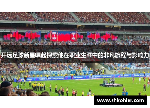 开远足球新星崛起探索他在职业生涯中的非凡旅程与影响力