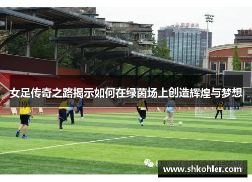 女足传奇之路揭示如何在绿茵场上创造辉煌与梦想