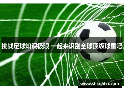 挑战足球知识极限 一起来识别全球顶级球星吧