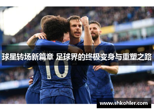 球星转场新篇章 足球界的终极变身与重塑之路