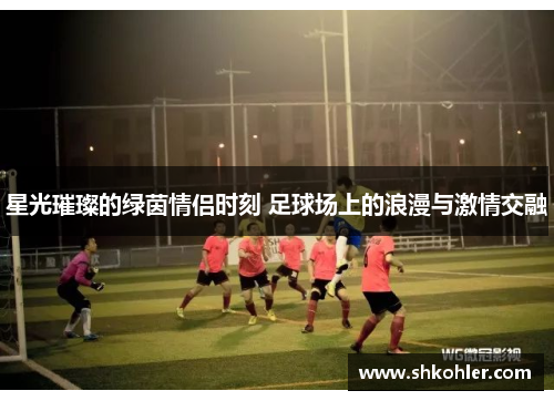 星光璀璨的绿茵情侣时刻 足球场上的浪漫与激情交融