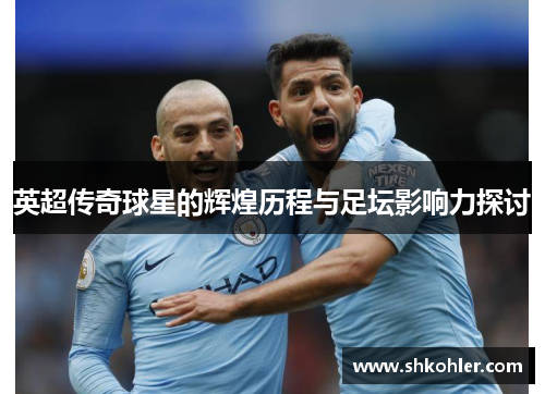 英超传奇球星的辉煌历程与足坛影响力探讨
