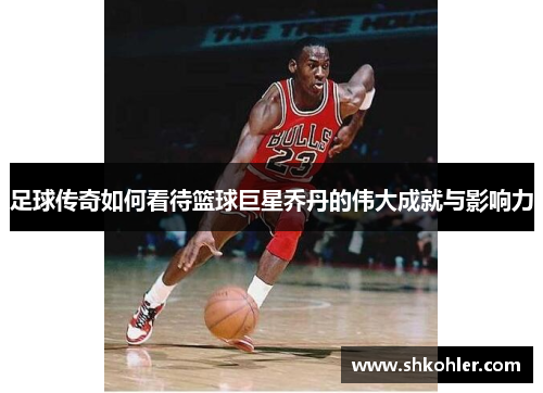 足球传奇如何看待篮球巨星乔丹的伟大成就与影响力