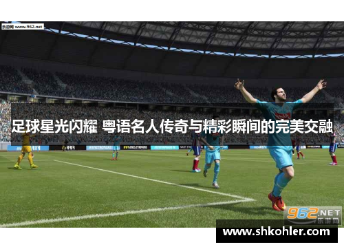 足球星光闪耀 粤语名人传奇与精彩瞬间的完美交融