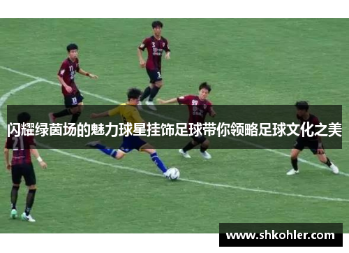 闪耀绿茵场的魅力球星挂饰足球带你领略足球文化之美