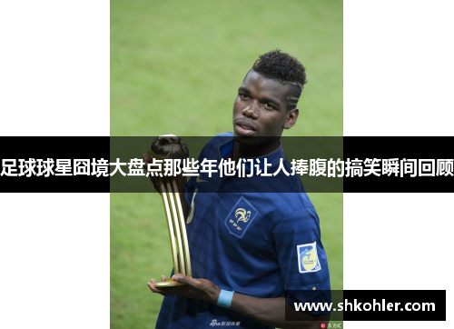 足球球星囧境大盘点那些年他们让人捧腹的搞笑瞬间回顾