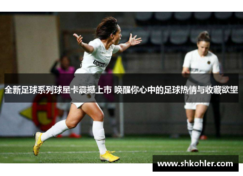 全新足球系列球星卡震撼上市 唤醒你心中的足球热情与收藏欲望