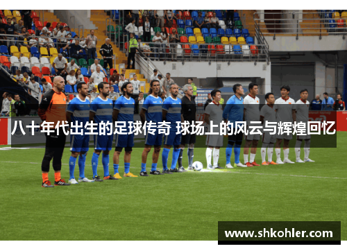 八十年代出生的足球传奇 球场上的风云与辉煌回忆