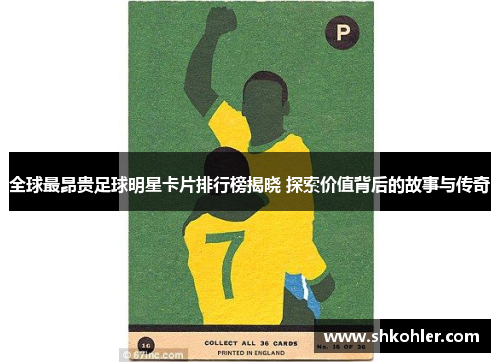 全球最昂贵足球明星卡片排行榜揭晓 探索价值背后的故事与传奇