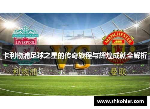 卡利物浦足球之星的传奇旅程与辉煌成就全解析