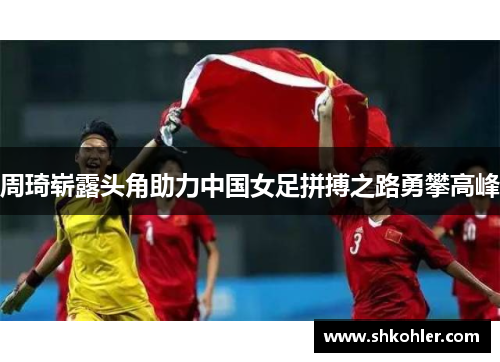 周琦崭露头角助力中国女足拼搏之路勇攀高峰