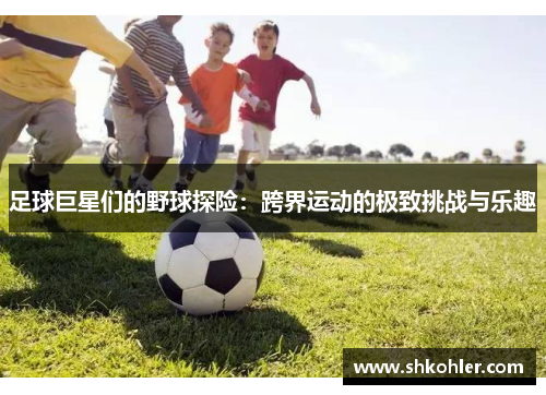 足球巨星们的野球探险：跨界运动的极致挑战与乐趣