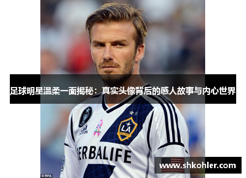 足球明星温柔一面揭秘：真实头像背后的感人故事与内心世界