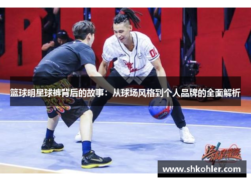 篮球明星球裤背后的故事：从球场风格到个人品牌的全面解析
