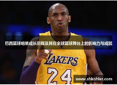 巴西篮球明星成长历程及其在全球篮球舞台上的影响力与成就