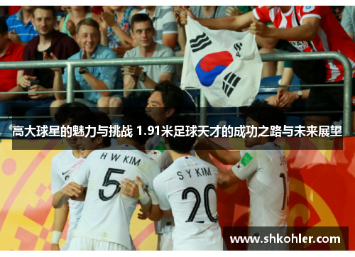 高大球星的魅力与挑战 1.91米足球天才的成功之路与未来展望