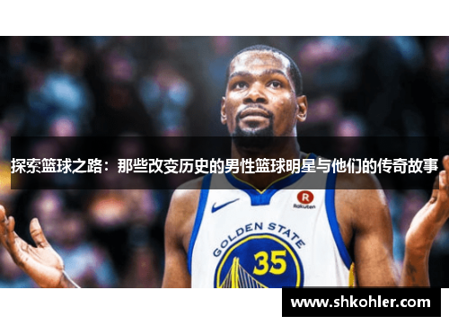 探索篮球之路：那些改变历史的男性篮球明星与他们的传奇故事