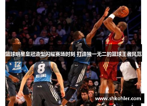 篮球明星皇冠造型闪耀赛场时刻 打造独一无二的篮球王者风范