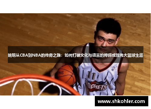 姚明从CBA到NBA的传奇之路：如何打破文化与语言的障碍成就伟大篮球生涯