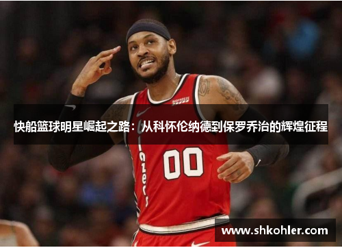 快船篮球明星崛起之路：从科怀伦纳德到保罗乔治的辉煌征程