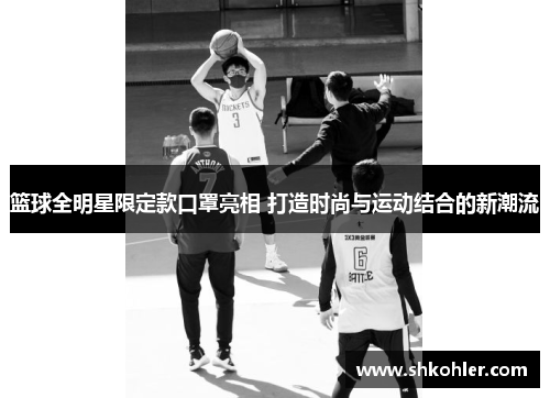 篮球全明星限定款口罩亮相 打造时尚与运动结合的新潮流