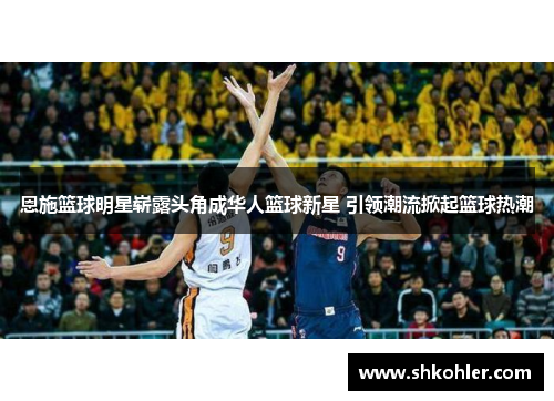 恩施篮球明星崭露头角成华人篮球新星 引领潮流掀起篮球热潮