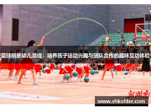 篮球明星幼儿游戏：培养孩子运动兴趣与团队合作的趣味互动体验