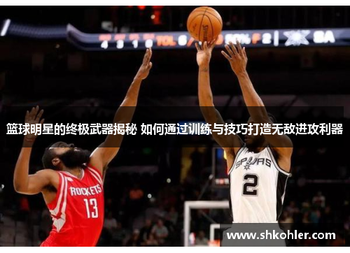 篮球明星的终极武器揭秘 如何通过训练与技巧打造无敌进攻利器