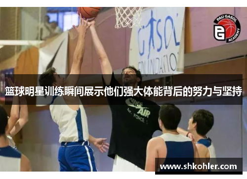 篮球明星训练瞬间展示他们强大体能背后的努力与坚持