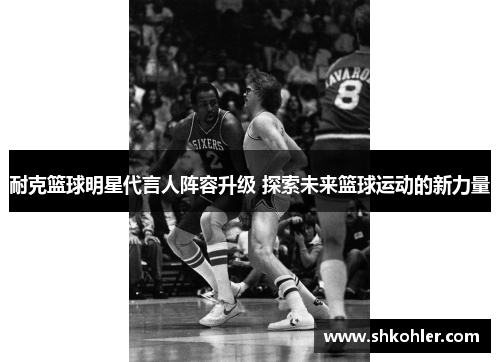 耐克篮球明星代言人阵容升级 探索未来篮球运动的新力量