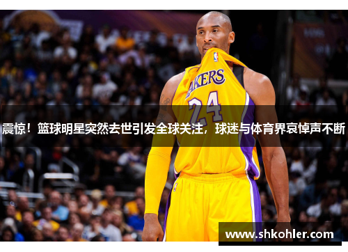 震惊！篮球明星突然去世引发全球关注，球迷与体育界哀悼声不断