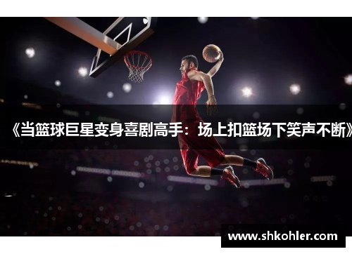 《当篮球巨星变身喜剧高手：场上扣篮场下笑声不断》